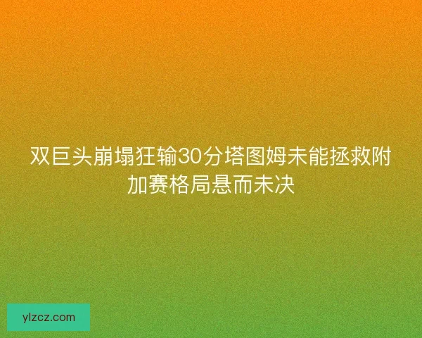 双巨头崩塌狂输30分塔图姆未能拯救附加赛格局悬而未决