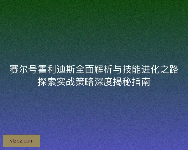 赛尔号霍利迪斯全面解析与技能进化之路探索实战策略深度揭秘指南