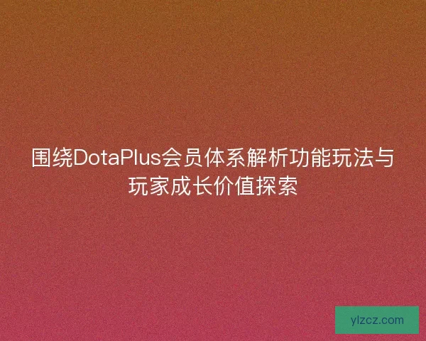 围绕DotaPlus会员体系解析功能玩法与玩家成长价值探索